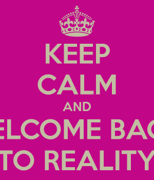 KEEP CALM AND WELCOME BACK TO REALITY