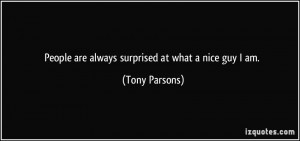 People are always surprised at what a nice guy I am. - Tony Parsons