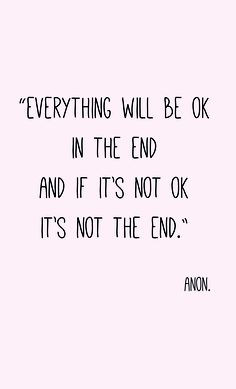 will be ok in the end, and if its not ok, its not the end