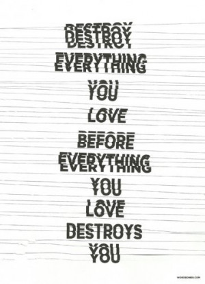 Destroy everything you love before everything you love destroys you ...