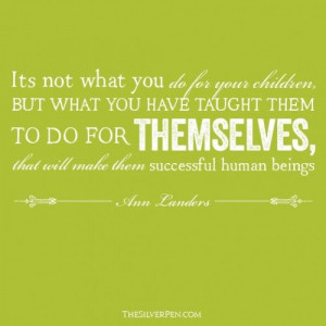 ... you do for your children, but what you have taught them. Ann Landers
