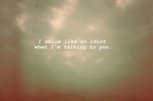 talking to you i smile like an idiot when 'm talking to you love quote ...