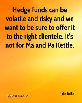 John Reilly - Hedge funds can be volatile and risky and we want to be ...