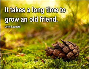 It takes a long time to grow an old friend.