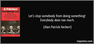 ... from doing something! Everybody does too much. - Alan Patrick Herbert