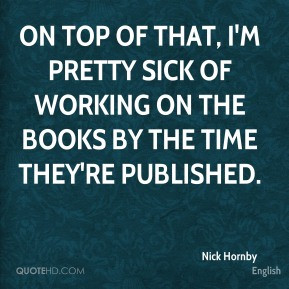 Nick Hornby - On top of that, I'm pretty sick of working on the books ...