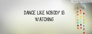 DANCE LIKE NOBODY IS WATCHING Profile Facebook Covers