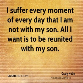 Craig Kelly - I suffer every moment of every day that I am not with my ...