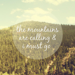 The mountains are calling and I must go.” – John Muir