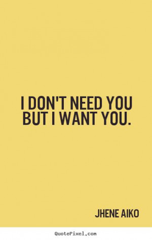 don't need you but I want you.