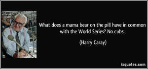 ... bear on the pill have in common with the World Series? No cubs