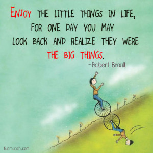 Enjoy The Llittle Things In Life, For One Day You May Look Back And ...