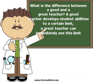 between a good and a great teacher? A good teacher develops student ...