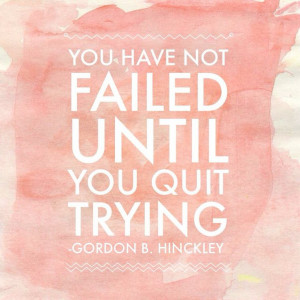 You have not failed until you quit trying.” ― Gordon B. Hinckley # ...