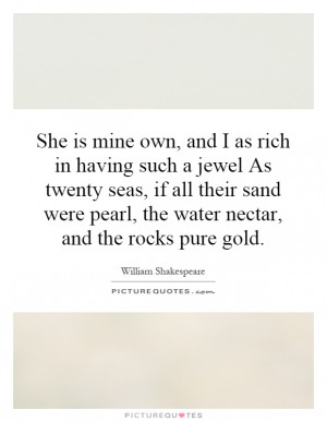 She is mine own, and I as rich in having such a jewel As twenty seas ...