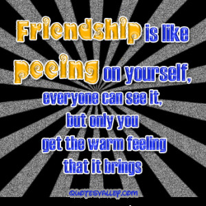 Friendship is Like Peeing On Yourself