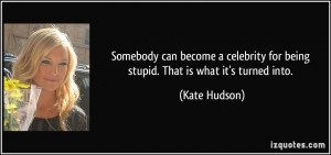 Somebody can become a celebrity for being stupid. That is what it's ...
