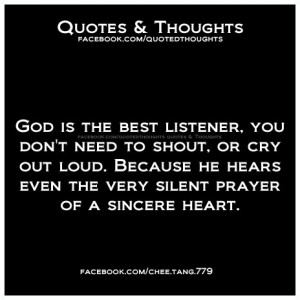 God is the best listener. You don't need to shout, or cry out loud ...