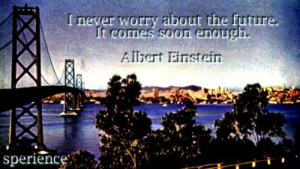 never worry about the future. It comes soon enough. -Albert Einstein