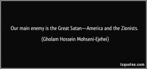 Our main enemy is the Great Satan—America and the Zionists. - Gholam ...
