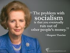 ... eventually run out of other people’s money.” ~Margaret Thatcher