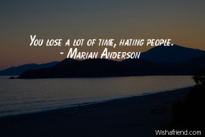hate-You lose a lot of time, hating people.