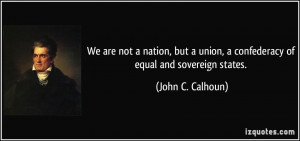 ... union, a confederacy of equal and sovereign states. - John C. Calhoun