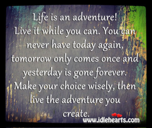 Life is an adventure! Live it while you can. You can never have today ...