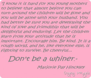Don't be a whiner! i love you Sister Hinckley