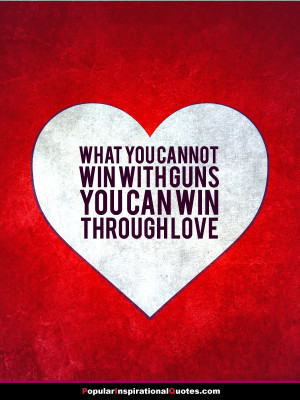 What you cannot win with guns, you can win through love.