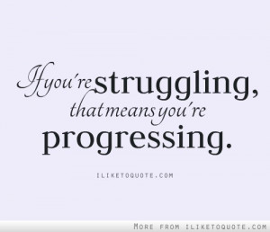 If you're struggling, that means you're progressing.