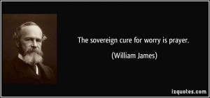 The sovereign cure for worry is prayer. - William James