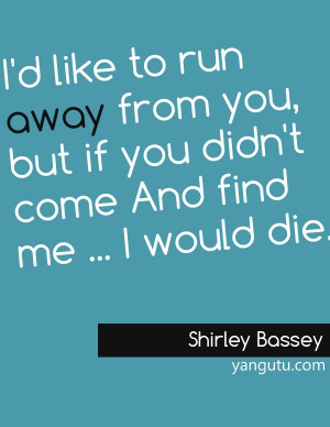 ... but if you didn't come And find me ... I would die, ~ Shirley Bassey