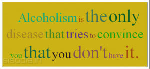 Alcoholism is the only disease that tries to convince you that you don ...
