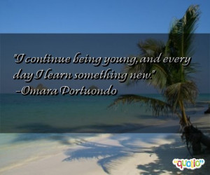 continue being young, and every day I learn something new. -Omara ...