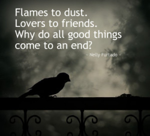 Flames to dust Lovers to friends Why do all good things come to an end