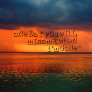 Quotes Picture: one day you will miss me when i'm gone