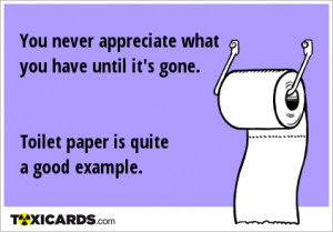 You never appreciate what you have until it's gone. Toilet paper is ...