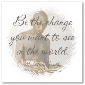 Be the change you want to see in the world.”