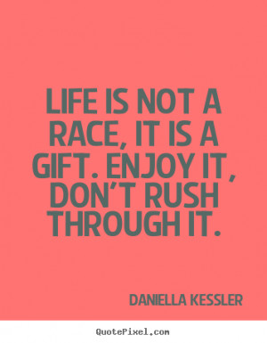 Sayings about life - Life is not a race, it is a gift. enjoy it, don't ...