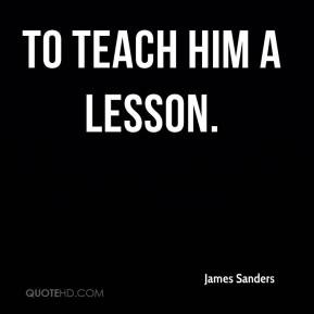 James Sanders - to teach him a lesson.