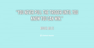 You never pull the trigger until you know you can win.”