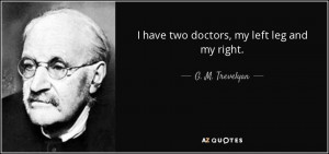 have two doctors, my left leg and my right. - G. M. Trevelyan