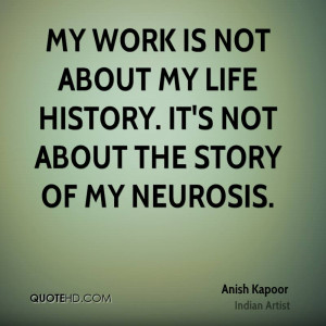 My work is not about my life history. It's not about the story of my ...