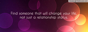 ... someone that will change your life,not just a relationship status