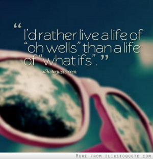 rather live a life of 'oh wells' than a life of 'what ifs'.