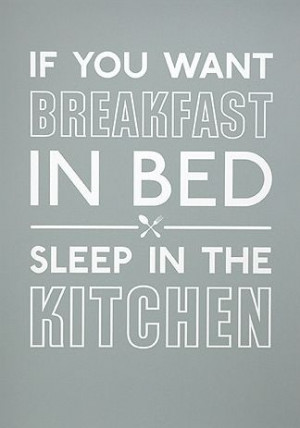 If you want breakfast in bed, Sleep in the kitchen.