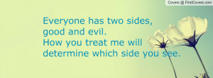 ... two sides, good and evil.How you treat me will determine which side