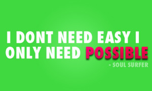 don't need easy, I just need possible. - Soul Surfer