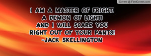 am a master of fright!A demon of light!And I will scare you right ...